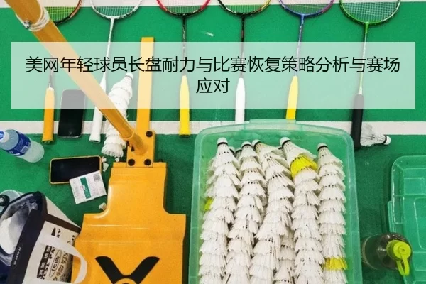 美网年轻球员长盘耐力与比赛恢复策略分析与赛场应对