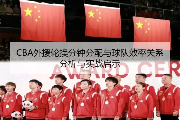 CBA外援轮换分钟分配与球队效率关系分析与实战启示