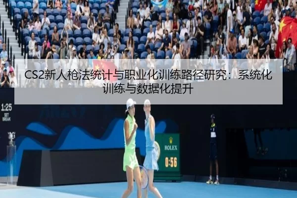 CS2新人枪法统计与职业化训练路径研究：系统化训练与数据化提升