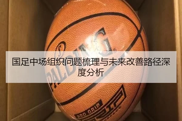国足中场组织问题梳理与未来改善路径深度分析