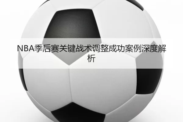 NBA季后赛关键战术调整成功案例深度解析